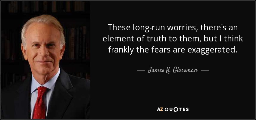 These long-run worries, there's an element of truth to them, but I think frankly the fears are exaggerated. - James K. Glassman