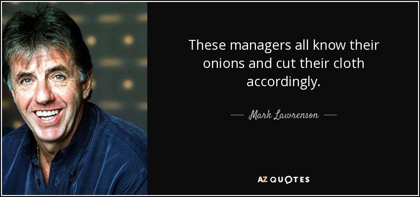 These managers all know their onions and cut their cloth accordingly. - Mark Lawrenson