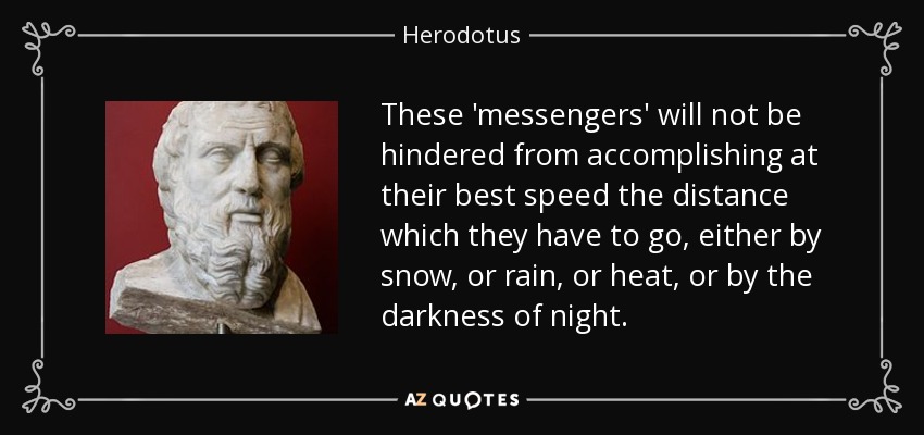 These 'messengers' will not be hindered from accomplishing at their best speed the distance which they have to go, either by snow, or rain, or heat, or by the darkness of night. - Herodotus
