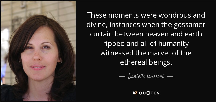 These moments were wondrous and divine, instances when the gossamer curtain between heaven and earth ripped and all of humanity witnessed the marvel of the ethereal beings. - Danielle Trussoni