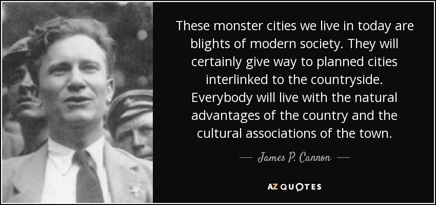 These monster cities we live in today are blights of modern society. They will certainly give way to planned cities interlinked to the countryside. Everybody will live with the natural advantages of the country and the cultural associations of the town. - James P. Cannon