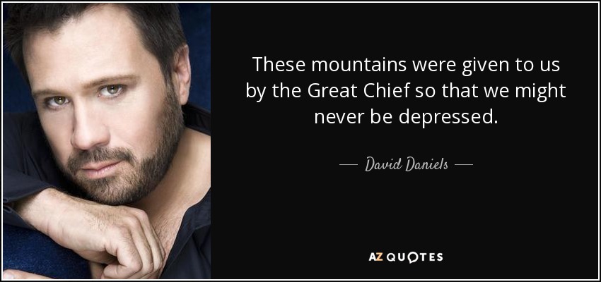 These mountains were given to us by the Great Chief so that we might never be depressed. - David Daniels