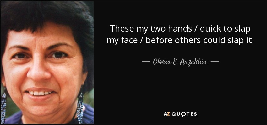 These my two hands / quick to slap my face / before others could slap it. - Gloria E. Anzaldúa