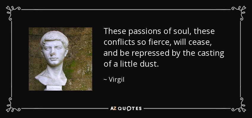 These passions of soul, these conflicts so fierce, will cease, and be repressed by the casting of a little dust. - Virgil