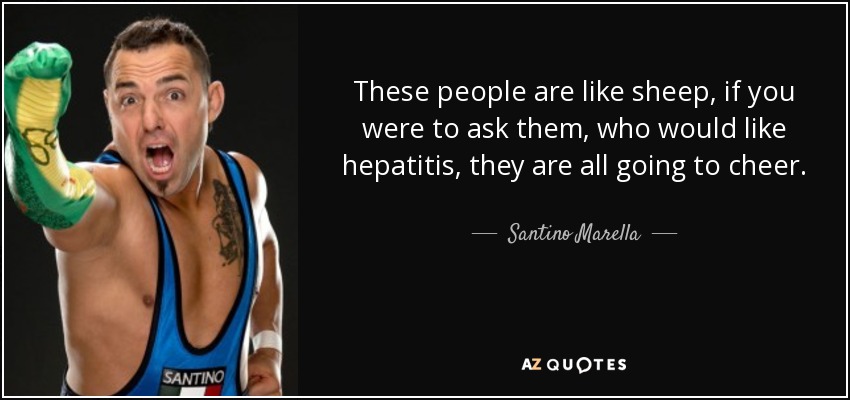These people are like sheep, if you were to ask them, who would like hepatitis, they are all going to cheer. - Santino Marella