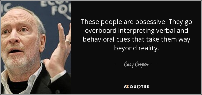 These people are obsessive. They go overboard interpreting verbal and behavioral cues that take them way beyond reality. - Cary Cooper