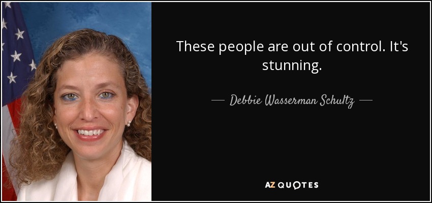 These people are out of control. It's stunning. - Debbie Wasserman Schultz