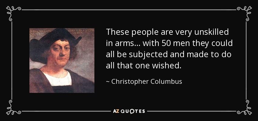 These people are very unskilled in arms... with 50 men they could all be subjected and made to do all that one wished. - Christopher Columbus