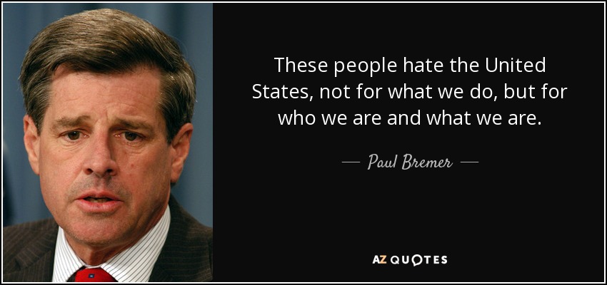 These people hate the United States, not for what we do, but for who we are and what we are. - Paul Bremer