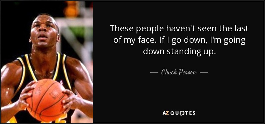 These people haven't seen the last of my face. If I go down, I'm going down standing up. - Chuck Person