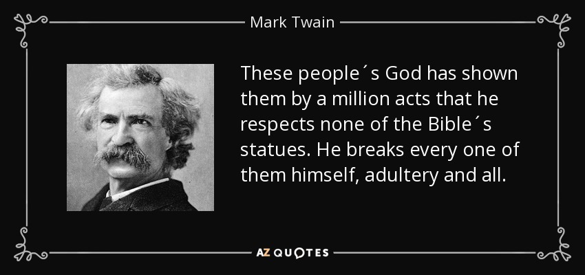 These people´s God has shown them by a million acts that he respects none of the Bible´s statues. He breaks every one of them himself, adultery and all. - Mark Twain