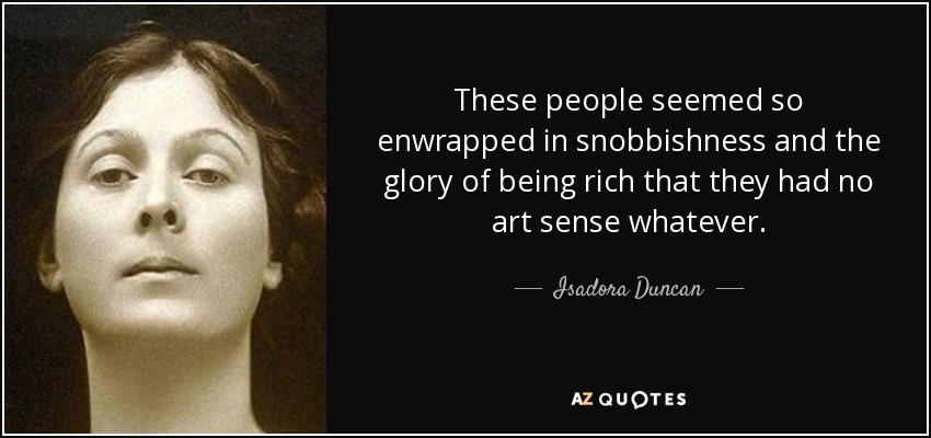 These people seemed so enwrapped in snobbishness and the glory of being rich that they had no art sense whatever. - Isadora Duncan