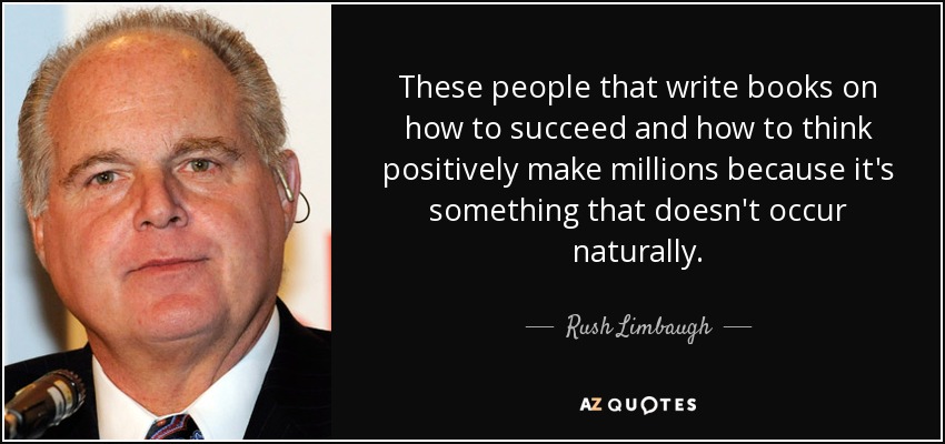 These people that write books on how to succeed and how to think positively make millions because it's something that doesn't occur naturally. - Rush Limbaugh