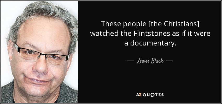 These people [the Christians] watched the Flintstones as if it were a documentary. - Lewis Black