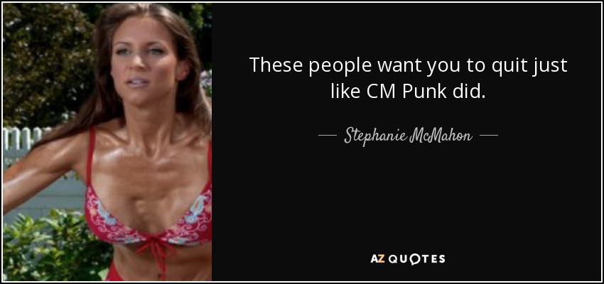 These people want you to quit just like CM Punk did. - Stephanie McMahon