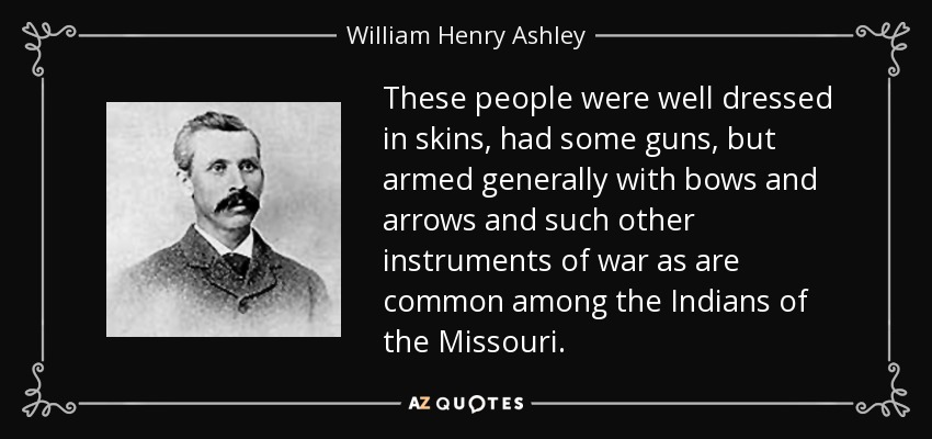 These people were well dressed in skins, had some guns, but armed generally with bows and arrows and such other instruments of war as are common among the Indians of the Missouri. - William Henry Ashley