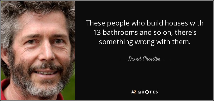 These people who build houses with 13 bathrooms and so on, there's something wrong with them. - David Cheriton