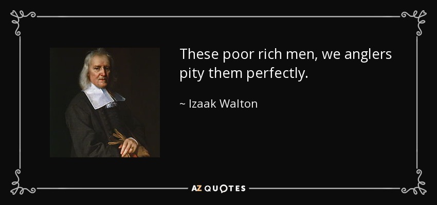 These poor rich men, we anglers pity them perfectly. - Izaak Walton