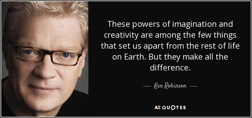 These powers of imagination and creativity are among the few things that set us apart from the rest of life on Earth. But they make all the difference. - Ken Robinson