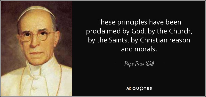 These principles have been proclaimed by God, by the Church, by the Saints, by Christian reason and morals. - Pope Pius XII