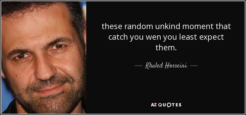 these random unkind moment that catch you wen you least expect them. - Khaled Hosseini