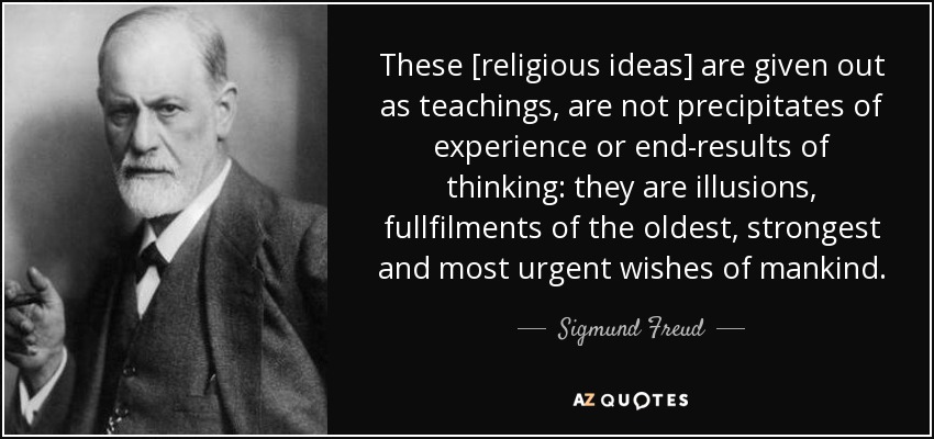 These [religious ideas] are given out as teachings, are not precipitates of experience or end-results of thinking: they are illusions, fullfilments of the oldest, strongest and most urgent wishes of mankind. - Sigmund Freud