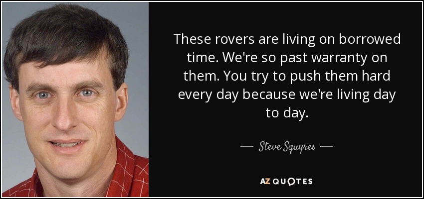 These rovers are living on borrowed time. We're so past warranty on them. You try to push them hard every day because we're living day to day. - Steve Squyres