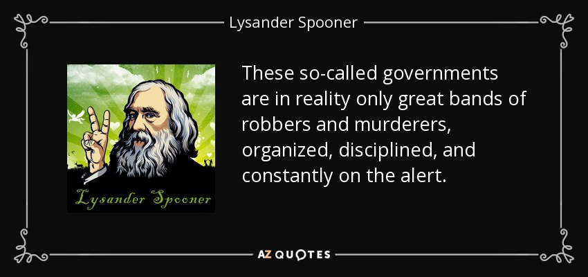 These so-called governments are in reality only great bands of robbers and murderers, organized, disciplined, and constantly on the alert. - Lysander Spooner