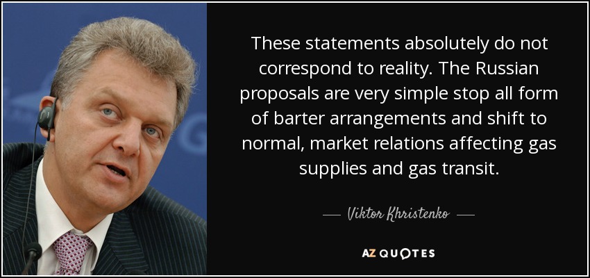 These statements absolutely do not correspond to reality. The Russian proposals are very simple stop all form of barter arrangements and shift to normal, market relations affecting gas supplies and gas transit. - Viktor Khristenko