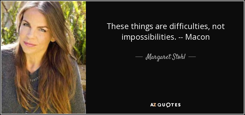 These things are difficulties, not impossibilities. -- Macon - Margaret Stohl