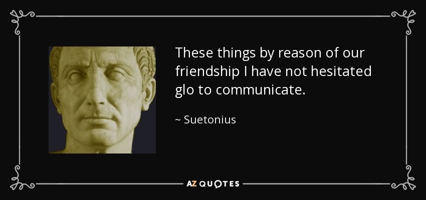 These things by reason of our friendship I have not hesitated glo to communicate. - Suetonius