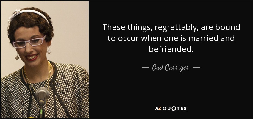 These things, regrettably, are bound to occur when one is married and befriended. - Gail Carriger