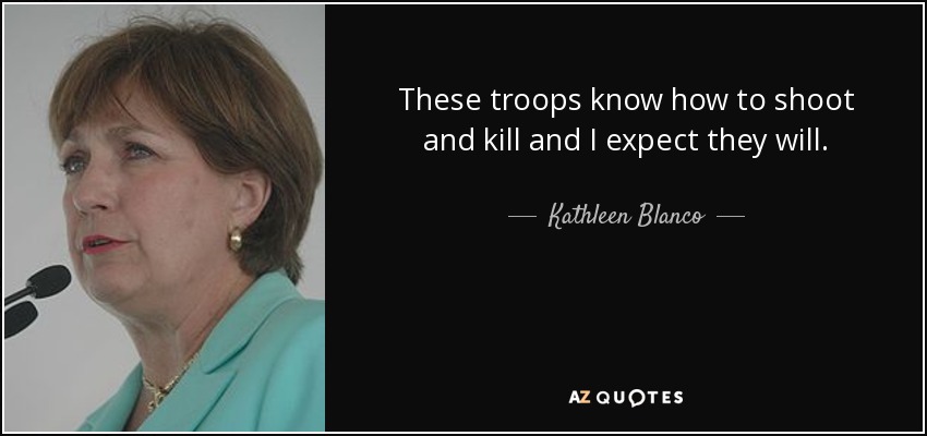 These troops know how to shoot and kill and I expect they will. - Kathleen Blanco