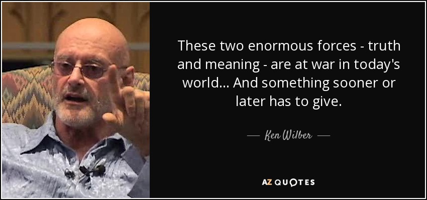 These two enormous forces - truth and meaning - are at war in today's world... And something sooner or later has to give. - Ken Wilber