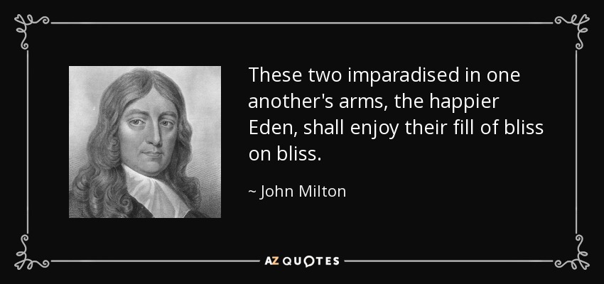 These two imparadised in one another's arms, the happier Eden, shall enjoy their fill of bliss on bliss. - John Milton