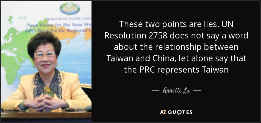 These two points are lies. UN Resolution 2758 does not say a word about the relationship between Taiwan and China, let alone say that the PRC represents Taiwan - Annette Lu