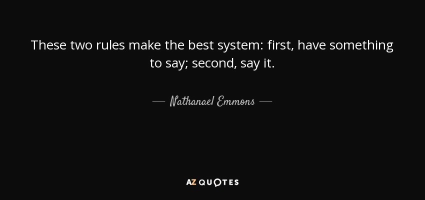 These two rules make the best system: first, have something to say; second, say it. - Nathanael Emmons