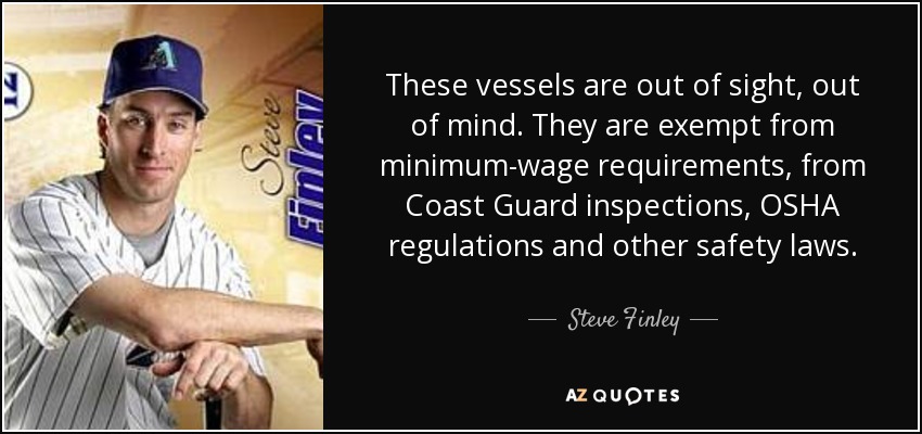 These vessels are out of sight, out of mind. They are exempt from minimum-wage requirements, from Coast Guard inspections, OSHA regulations and other safety laws. - Steve Finley