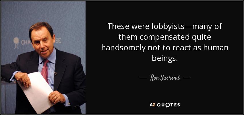 These were lobbyists—many of them compensated quite handsomely not to react as human beings. - Ron Suskind