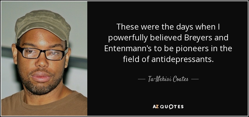 These were the days when I powerfully believed Breyers and Entenmann's to be pioneers in the field of antidepressants. - Ta-Nehisi Coates