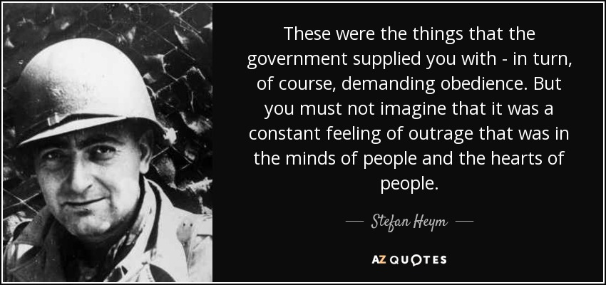 These were the things that the government supplied you with - in turn, of course, demanding obedience. But you must not imagine that it was a constant feeling of outrage that was in the minds of people and the hearts of people. - Stefan Heym