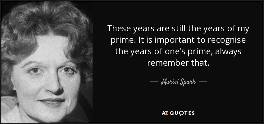 These years are still the years of my prime. It is important to recognise the years of one's prime, always remember that. - Muriel Spark