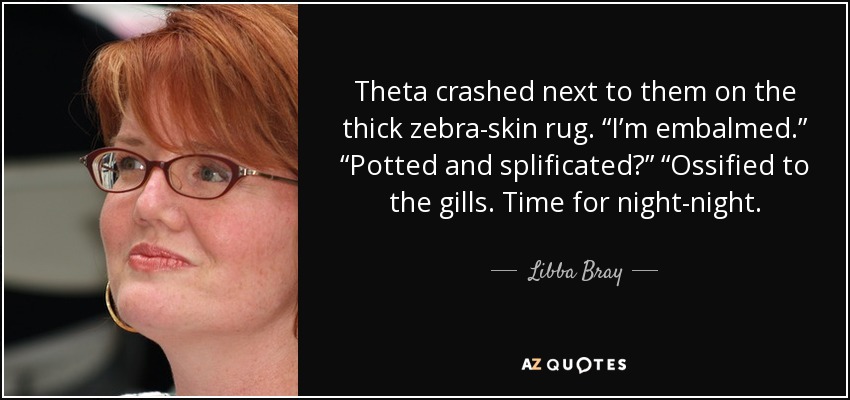 Theta crashed next to them on the thick zebra-skin rug. “I’m embalmed.” “Potted and splificated?” “Ossified to the gills. Time for night-night. - Libba Bray