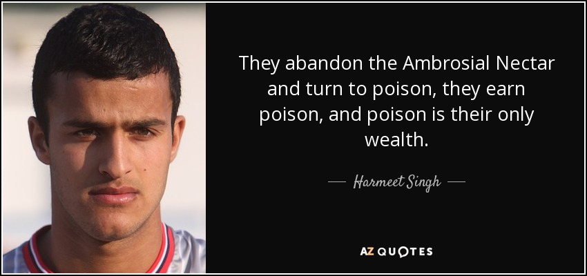 They abandon the Ambrosial Nectar and turn to poison, they earn poison, and poison is their only wealth. - Harmeet Singh