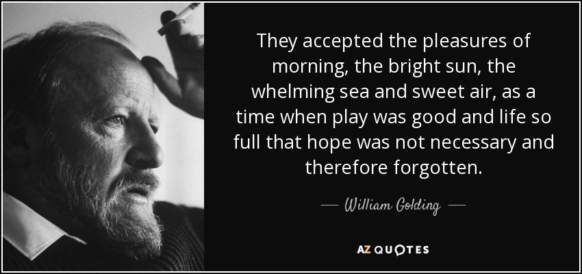 They accepted the pleasures of morning, the bright sun, the whelming sea and sweet air, as a time when play was good and life so full that hope was not necessary and therefore forgotten. - William Golding