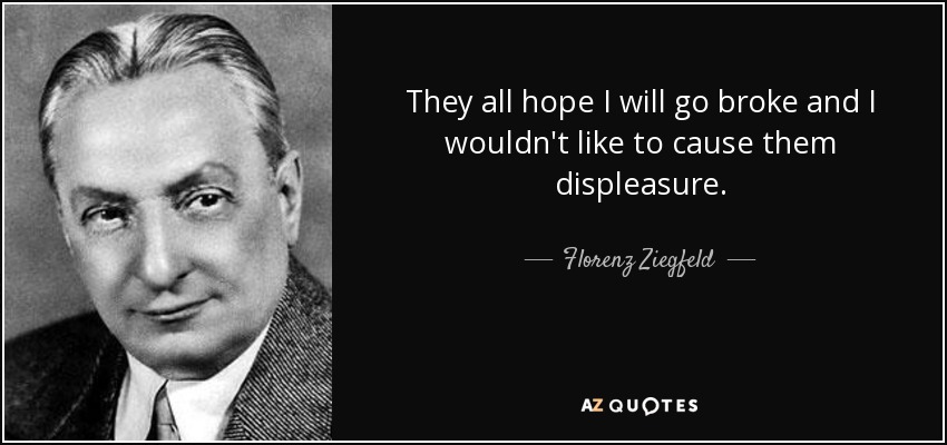 They all hope I will go broke and I wouldn't like to cause them displeasure. - Florenz Ziegfeld