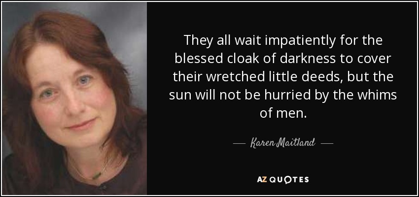 They all wait impatiently for the blessed cloak of darkness to cover their wretched little deeds, but the sun will not be hurried by the whims of men. - Karen Maitland