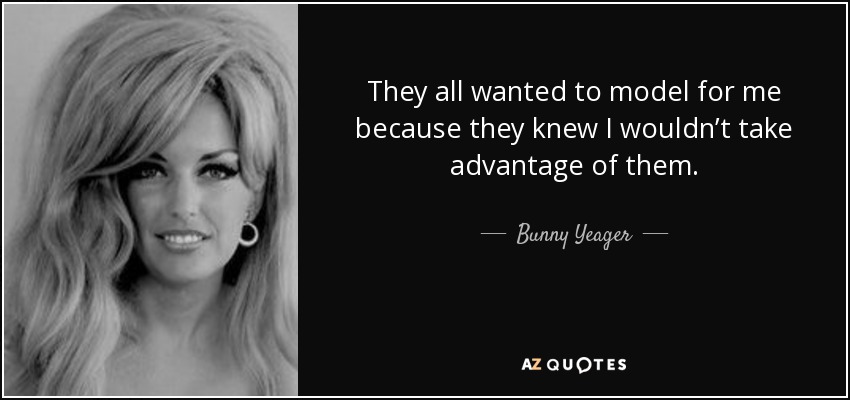 They all wanted to model for me because they knew I wouldn’t take advantage of them. - Bunny Yeager