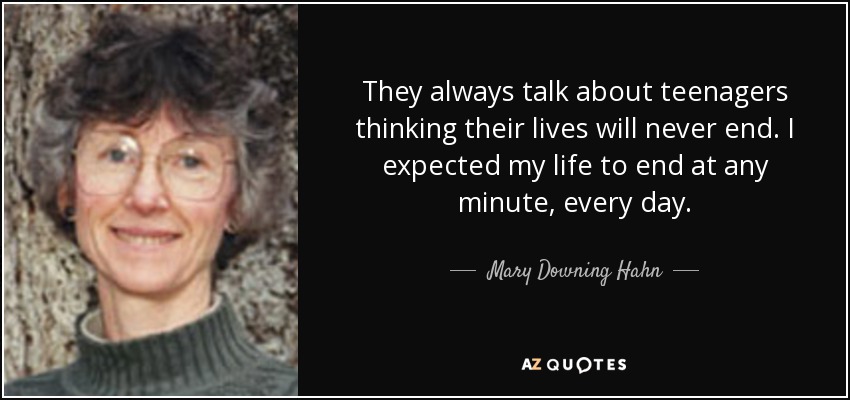They always talk about teenagers thinking their lives will never end. I expected my life to end at any minute, every day. - Mary Downing Hahn