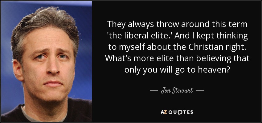 They always throw around this term 'the liberal elite.' And I kept thinking to myself about the Christian right. What's more elite than believing that only you will go to heaven? - Jon Stewart
